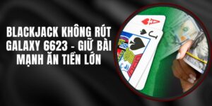 Blackjack Không Rút Galaxy 6623 - Giữ Bài Mạnh Ăn Tiền Lớn
