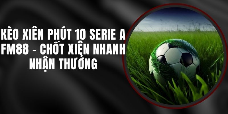 Kèo Xiên Phút 10 Serie A FM88 - Chốt Xiên Nhanh Nhận Thưởng
